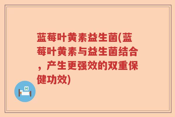 蓝莓叶黄素益生菌(蓝莓叶黄素与益生菌结合,产生更强效的双重保健功效) 蓝莓叶黄素益生菌(蓝莓叶黄素与益生菌结合,产生更强效的双重保健功效)