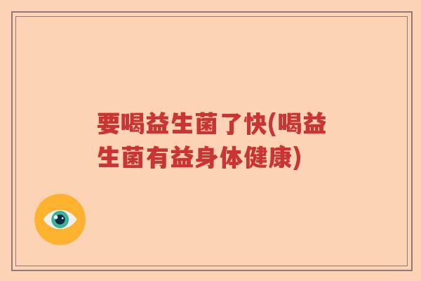 要喝益生菌了快(喝益生菌有益身体健康) 要喝益生菌了快(喝益生菌有益身体健康)