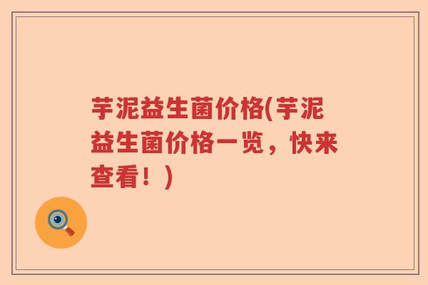 芋泥益生菌价格(芋泥益生菌价格一览，快来查看！)