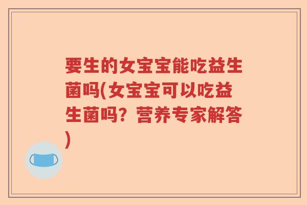 要生的女宝宝能吃益生菌吗(女宝宝可以吃益生菌吗？营养专家解答)