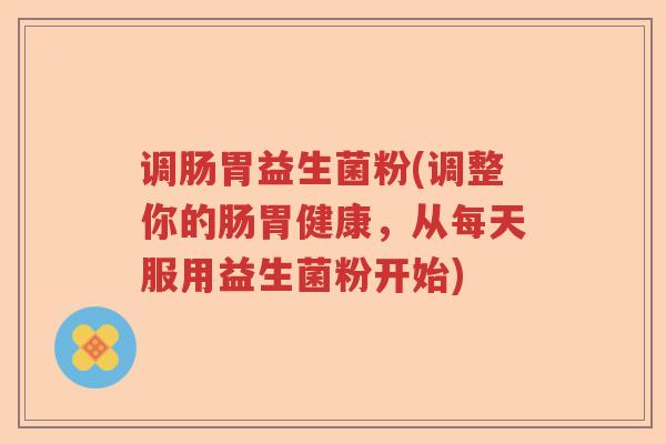 调肠胃益生菌粉(调整你的肠胃健康,从每天服用益生菌粉开始) 调肠胃益生菌粉(调整你的肠胃健康,从每天服用益生菌粉开始)