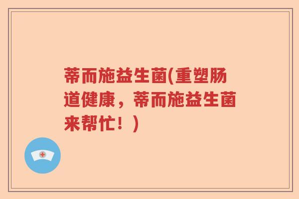 蒂而施益生菌(重塑肠道健康,蒂而施益生菌来帮忙!) 蒂而施益生菌(重塑肠道健康,蒂而施益生菌来帮忙!)