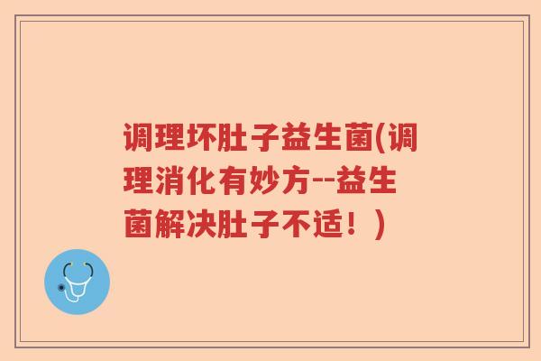 调理坏肚子益生菌(调理消化有妙方--益生菌解决肚子不适！)