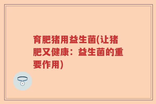 育肥猪用益生菌(让猪肥又健康:益生菌的重要作用) 育肥猪用益生菌(让猪肥又健康:益生菌的重要作用)