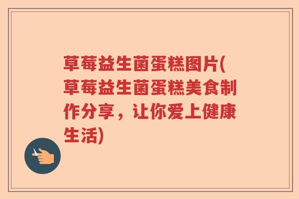 草莓益生菌蛋糕图片(草莓益生菌蛋糕美食制作分享,让你爱上健康生活) 草莓益生菌蛋糕图片(草莓益生菌蛋糕美食制作分享,让你爱上健康生活)