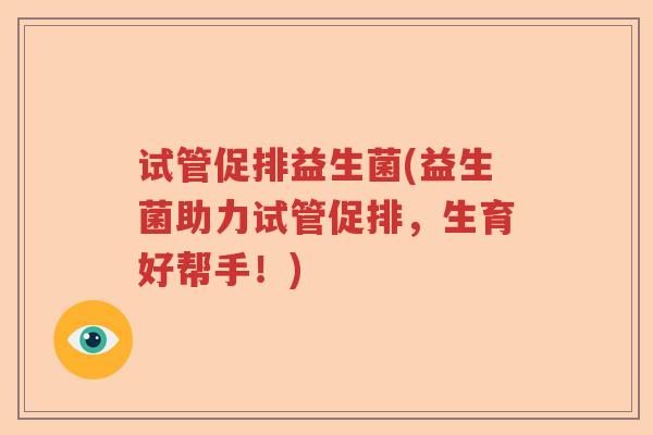 试管促排益生菌(益生菌助力试管促排,生育好帮手!) 试管促排益生菌(益生菌助力试管促排,生育好帮手!)
