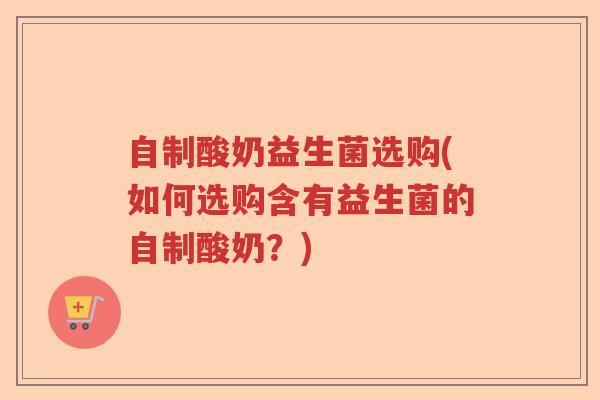 自制酸奶益生菌选购(如何选购含有益生菌的自制酸奶?) 自制酸奶益生菌选购(如何选购含有益生菌的自制酸奶?)