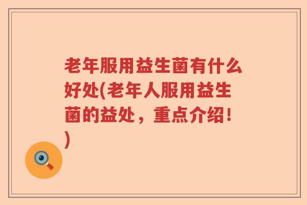 老年服用益生菌有什么好处(老年人服用益生菌的益处,重点介绍!) 老年服用益生菌有什么好处(老年人服用益生菌的益处,重点介绍!)