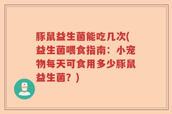 豚鼠益生菌能吃几次(益生菌喂食指南：小宠物每天可食用多少豚鼠益生菌？)
