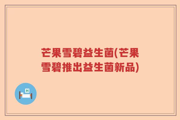芒果雪碧益生菌(芒果雪碧推出益生菌新品) 芒果雪碧益生菌(芒果雪碧推出益生菌新品)