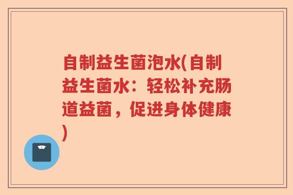 自制益生菌泡水(自制益生菌水:轻松补充肠道益菌,促进身体健康) 自制益生菌泡水(自制益生菌水:轻松补充肠道益菌,促进身体健康)