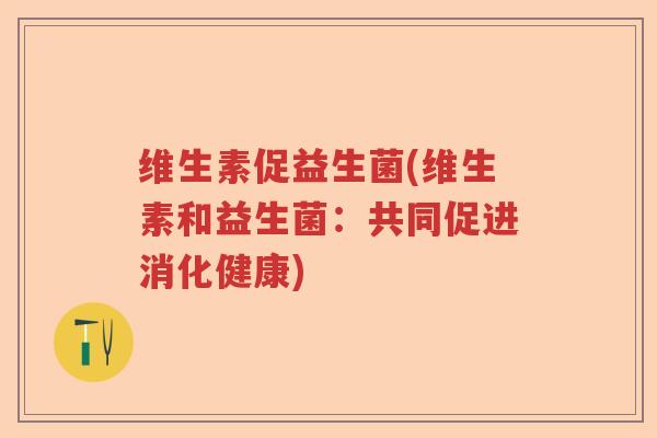 维生素促益生菌(维生素和益生菌:共同促进消化健康) 维生素促益生菌(维生素和益生菌:共同促进消化健康)