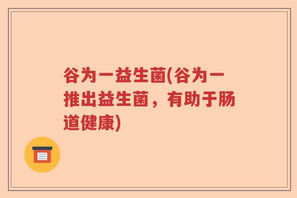 谷为一益生菌(谷为一推出益生菌，有助于肠道健康)
