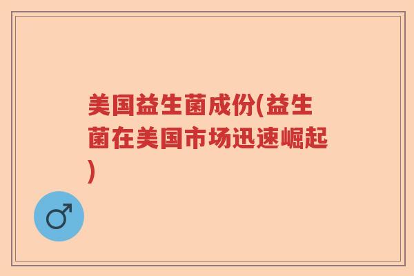 美国益生菌成份(益生菌在美国市场迅速崛起) 美国益生菌成份(益生菌在美国市场迅速崛起)