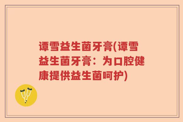 谭雪益生菌牙膏(谭雪益生菌牙膏:为口腔健康提供益生菌呵护) 谭雪益生菌牙膏(谭雪益生菌牙膏:为口腔健康提供益生菌呵护)