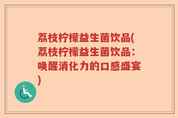 荔枝柠檬益生菌饮品(荔枝柠檬益生菌饮品:唤醒消化力的口感盛宴) 荔枝柠檬益生菌饮品(荔枝柠檬益生菌饮品:唤醒消化力的口感盛宴)
