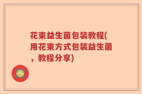 花束益生菌包装教程(用花束方式包装益生菌,教程分享) 花束益生菌包装教程(用花束方式包装益生菌,教程分享)