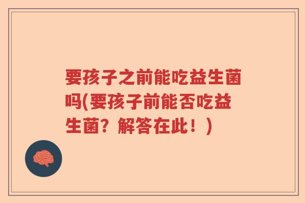 要孩子之前能吃益生菌吗(要孩子前能否吃益生菌?解答在此!) 要孩子之前能吃益生菌吗(要孩子前能否吃益生菌?解答在此!)