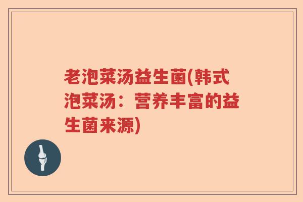 老泡菜汤益生菌(韩式泡菜汤:营养丰富的益生菌来源) 老泡菜汤益生菌(韩式泡菜汤:营养丰富的益生菌来源)