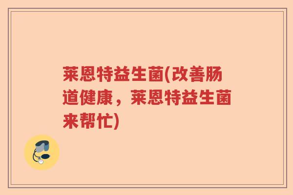 莱恩特益生菌(改善肠道健康，莱恩特益生菌来帮忙)