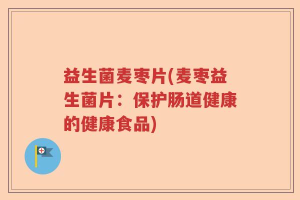 益生菌麦枣片(麦枣益生菌片:保护肠道健康的健康食品) 益生菌麦枣片(麦枣益生菌片:保护肠道健康的健康食品)