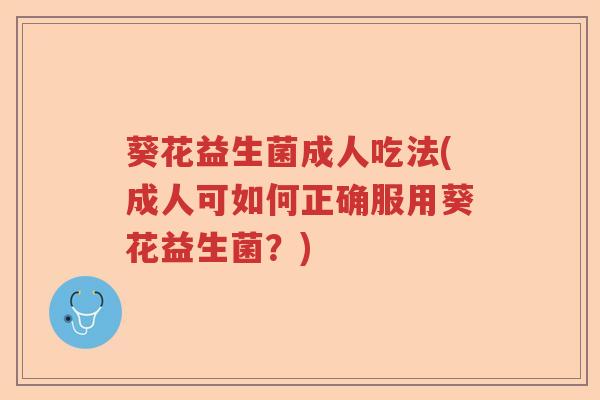 葵花益生菌成人吃法(成人可如何正确服用葵花益生菌?) 葵花益生菌成人吃法(成人可如何正确服用葵花益生菌?)