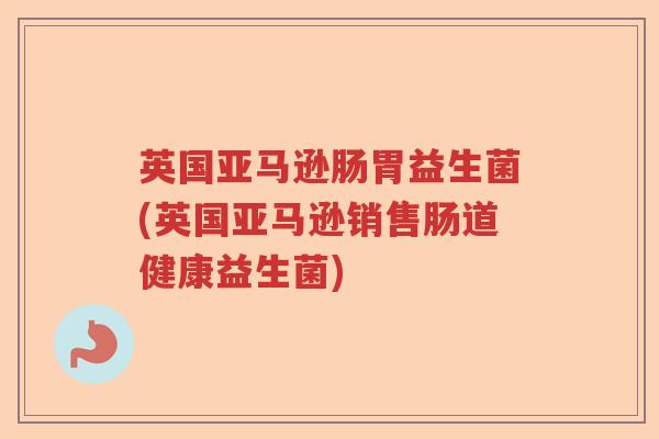 英国亚马逊肠胃益生菌(英国亚马逊销售肠道健康益生菌) 英国亚马逊肠胃益生菌(英国亚马逊销售肠道健康益生菌)