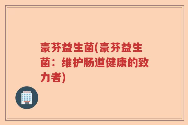 豪芬益生菌(豪芬益生菌：维护肠道健康的致力者)