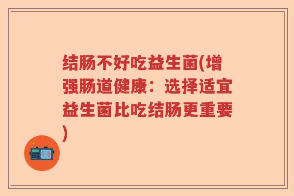结肠不好吃益生菌(增强肠道健康：选择适宜益生菌比吃结肠更重要)