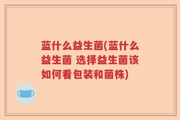 蓝什么益生菌(蓝什么益生菌 选择益生菌该如何看包装和菌株) 蓝什么益生菌(蓝什么益生菌 选择益生菌该如何看包装和菌株)