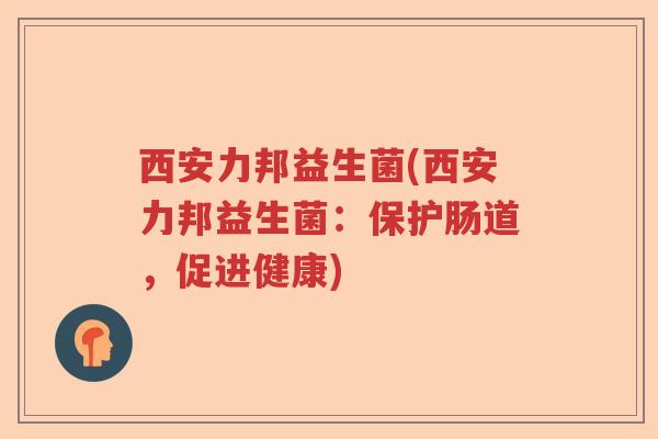 西安力邦益生菌(西安力邦益生菌:保护肠道,促进健康) 西安力邦益生菌(西安力邦益生菌:保护肠道,促进健康)