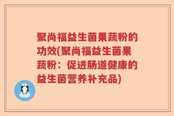 聚尚福益生菌果蔬粉的功效(聚尚福益生菌果蔬粉:促进肠道健康的益生菌营养补充品) 聚尚福益生菌果蔬粉的功效(聚尚福益生菌果蔬粉:促进肠道健康的益生菌营养补充品)