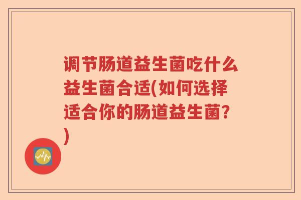 调节肠道益生菌吃什么益生菌合适(如何选择适合你的肠道益生菌?) 调节肠道益生菌吃什么益生菌合适(如何选择适合你的肠道益生菌?)