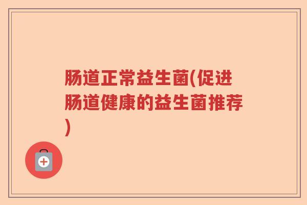 肠道正常益生菌(促进肠道健康的益生菌推荐)