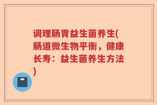 调理肠胃益生菌养生(肠道微生物平衡，健康长寿：益生菌养生方法)