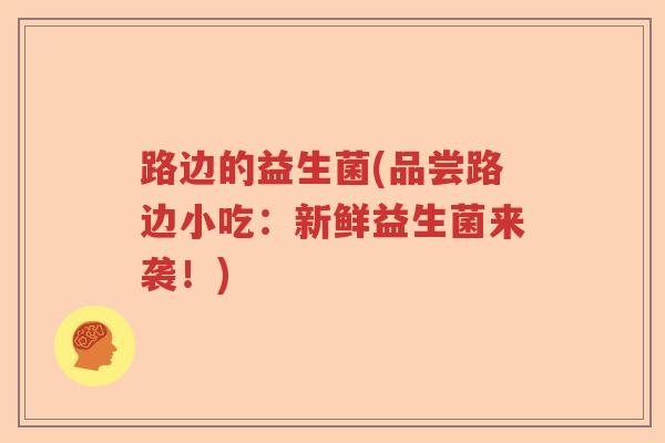路边的益生菌(品尝路边小吃:新鲜益生菌来袭!) 路边的益生菌(品尝路边小吃:新鲜益生菌来袭!)