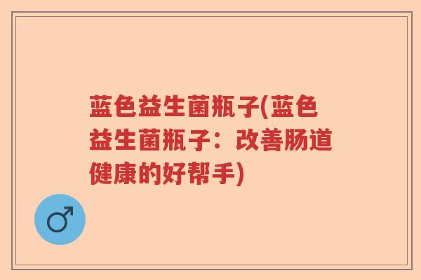 蓝色益生菌瓶子(蓝色益生菌瓶子:改善肠道健康的好帮手) 蓝色益生菌瓶子(蓝色益生菌瓶子:改善肠道健康的好帮手)
