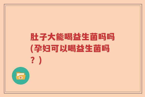 肚子大能喝益生菌吗吗(孕妇可以喝益生菌吗?) 肚子大能喝益生菌吗吗(孕妇可以喝益生菌吗?)