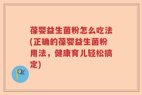 葆婴益生菌粉怎么吃法(正确的葆婴益生菌粉用法,健康育儿轻松搞定) 葆婴益生菌粉怎么吃法(正确的葆婴益生菌粉用法,健康育儿轻松搞定)