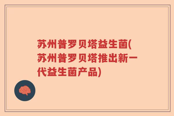 苏州普罗贝塔益生菌(苏州普罗贝塔推出新一代益生菌产品) 苏州普罗贝塔益生菌(苏州普罗贝塔推出新一代益生菌产品)