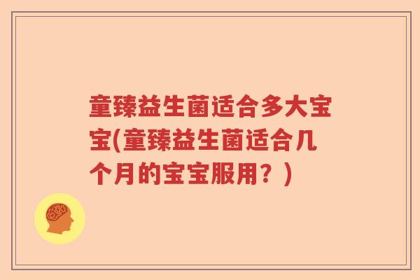 童臻益生菌适合多大宝宝(童臻益生菌适合几个月的宝宝服用?) 童臻益生菌适合多大宝宝(童臻益生菌适合几个月的宝宝服用?)