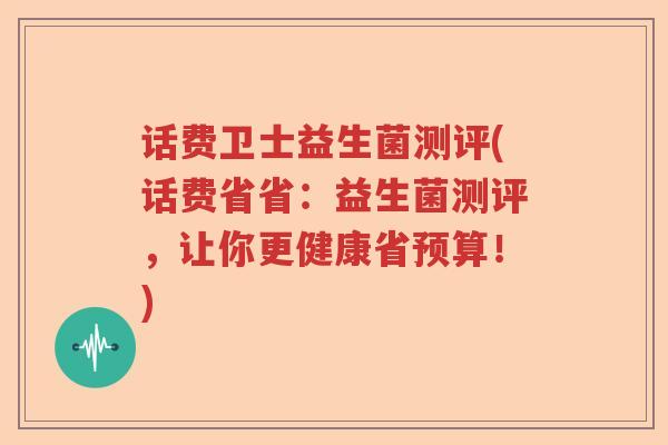话费卫士益生菌测评(话费省省：益生菌测评，让你更健康省预算！)
