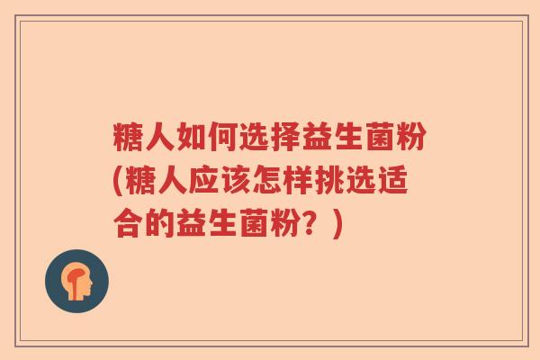 糖人如何选择益生菌粉(糖人应该怎样挑选适合的益生菌粉？)