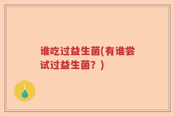 谁吃过益生菌(有谁尝试过益生菌?) 谁吃过益生菌(有谁尝试过益生菌?)