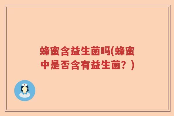 蜂蜜含益生菌吗(蜂蜜中是否含有益生菌?) 蜂蜜含益生菌吗(蜂蜜中是否含有益生菌?)