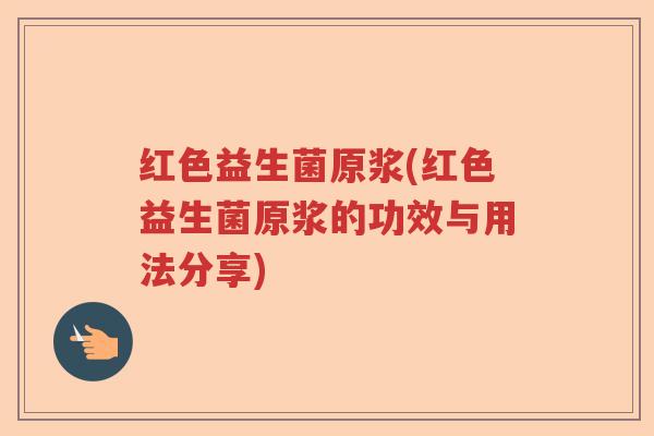 红色益生菌原浆(红色益生菌原浆的功效与用法分享) 红色益生菌原浆(红色益生菌原浆的功效与用法分享)