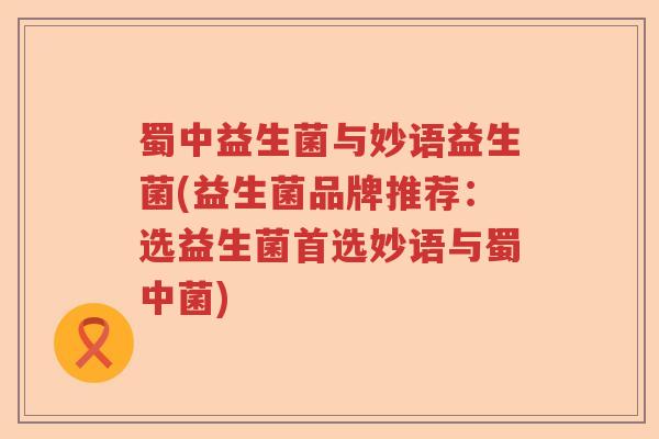 蜀中益生菌与妙语益生菌(益生菌品牌推荐：选益生菌首选妙语与蜀中菌)