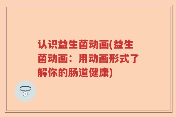 认识益生菌动画(益生菌动画：用动画形式了解你的肠道健康)