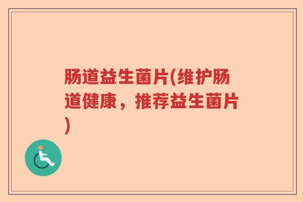 肠道益生菌片(维护肠道健康,推荐益生菌片) 肠道益生菌片(维护肠道健康,推荐益生菌片)