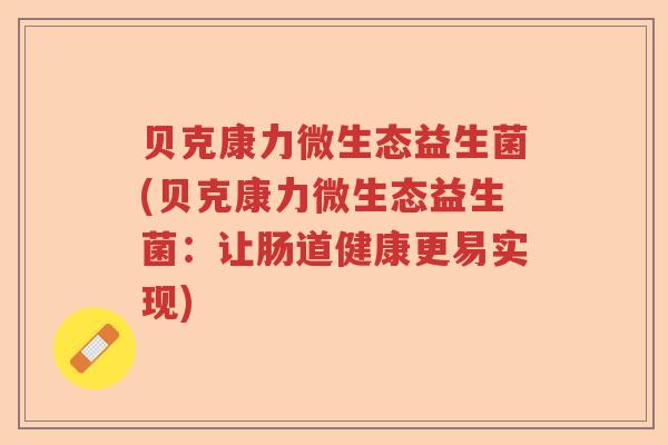 贝克康力微生态益生菌(贝克康力微生态益生菌:让肠道健康更易实现) 贝克康力微生态益生菌(贝克康力微生态益生菌:让肠道健康更易实现)